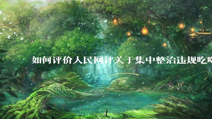 如何评价人民网评关于集中整治违规吃喝的发文？