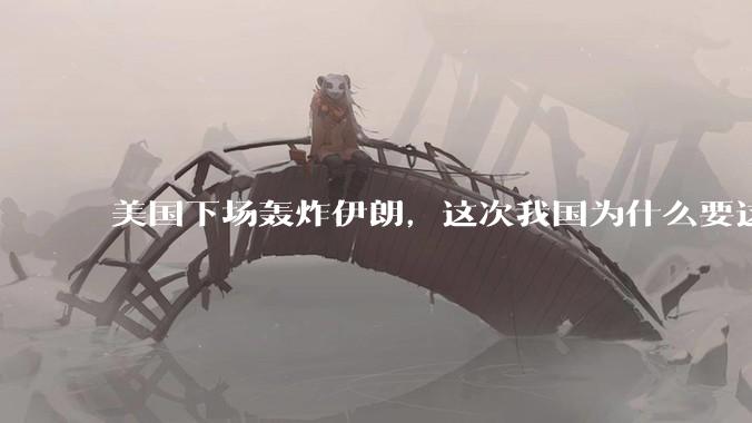 美国下场轰炸伊朗，这次我国为什么要这么直白的谴责美国？