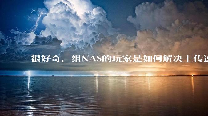 很好奇，组NAS的玩家是如何解决上传速率的问题?