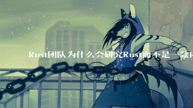 Rust团队为什么会研究Rust而不是一款内存安全的C/C++语言编译器？