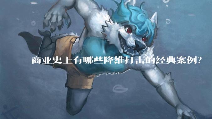 商业史上有哪些降维打击的经典案例？