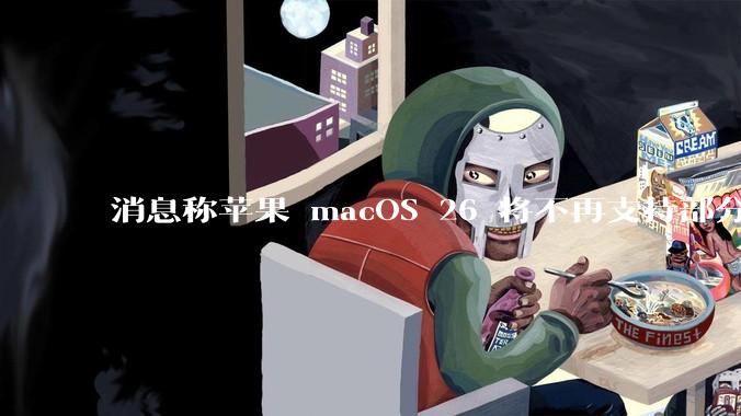 消息称苹果 macOS 26 将不再支持部分旧款英特尔 CPU 机型，这背后原因有哪些？