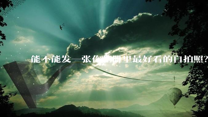 能不能发一张你相册里最好看的自拍照？