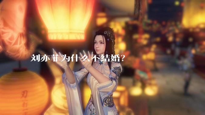 刘亦菲为什么不结婚？