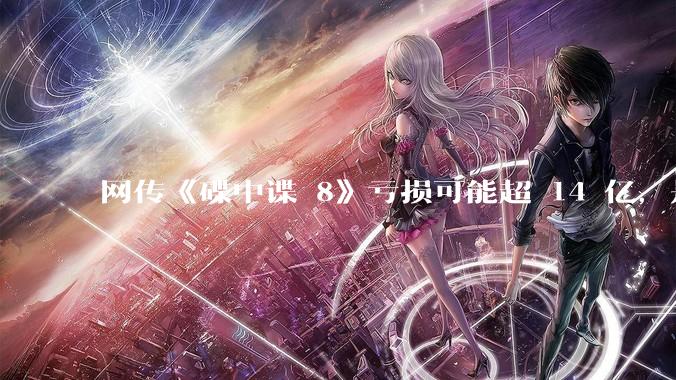 网传《碟中谍 8》亏损可能超 14 亿，是真的吗？这背后的原因是什么？
