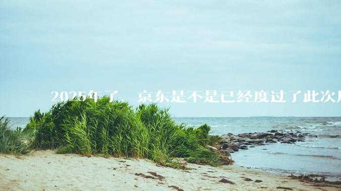 2025年了，京东是不是已经度过了此次风波？