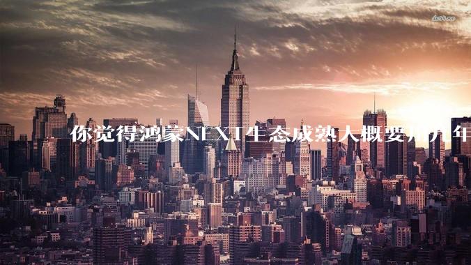 你觉得鸿蒙NEXT生态成熟大概要用几年?