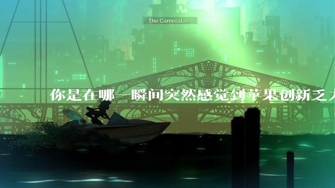 你是在哪一瞬间突然感觉到苹果创新乏力的？