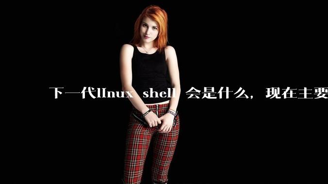 下一代linux shell 会是什么，现在主要是bash?
