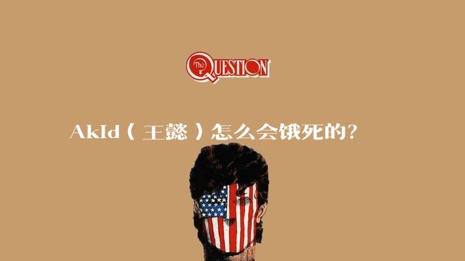 Akid（王懿）怎么会饿死的？