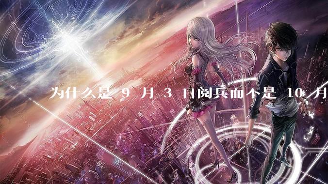 为什么是 9 月 3 日阅兵而不是 10 月 1 日国庆阅兵？