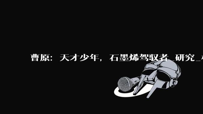 曹原：天才少年，石墨烯驾驭者_研究_材料_物理