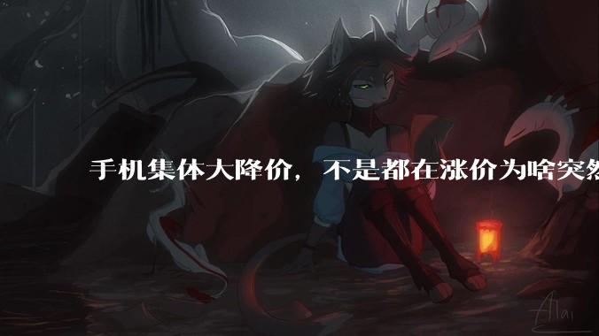 手机集体大降价，不是都在涨价为啥突然降了？_市场_库存_消费者