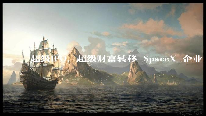 超级IPO，超级财富转移_SpaceX_企业_科技股