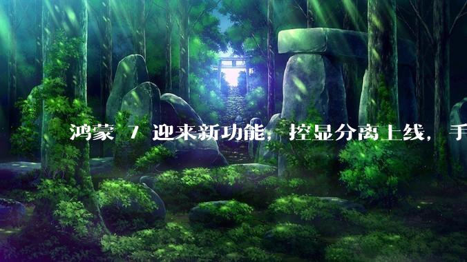 鸿蒙 7 迎来新功能，控显分离上线，手机变身游戏掌机_手游_画面_触屏