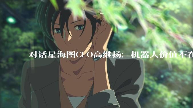 对话星海图CEO高继扬：机器人价值不在会翻跟头，当下尚无企业实现生产力场景下大规模有效作业_数据_模型_智能