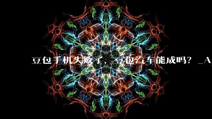 豆包手机失败了，豆包汽车能成吗？_App_产品_智能