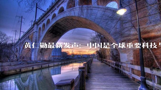 黄仁勋最新发声：中国是全球重要科技与产业中心