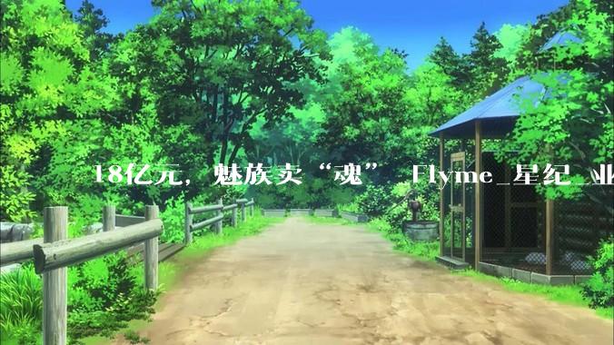 18亿元，魅族卖“魂”_Flyme_星纪_业务