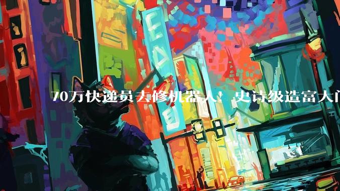 70万快递员去修机器人！史诗级造富大门已打开！_人形_指数_产业