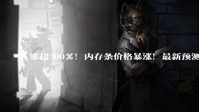 涨超300%！内存条价格暴涨！最新预测_存储_产能_需求