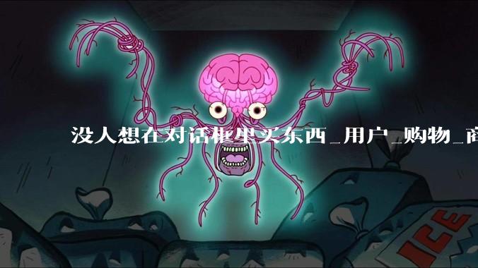 没人想在对话框里买东西_用户_购物_商品