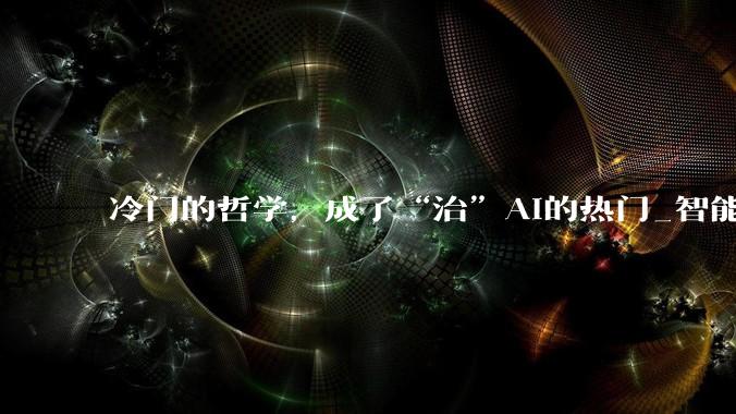 冷门的哲学，成了“治”AI的热门_智能_问题_孙宁