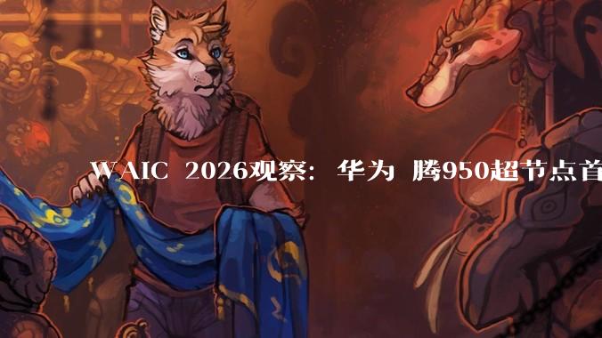 WAIC 2026观察：华为昇腾950超节点首亮相，中国算力如何实现“系统级”突围?_技术_全球_规模