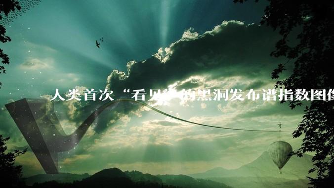 人类首次“看见”的黑洞发布谱指数图像_辐射_距离_研究