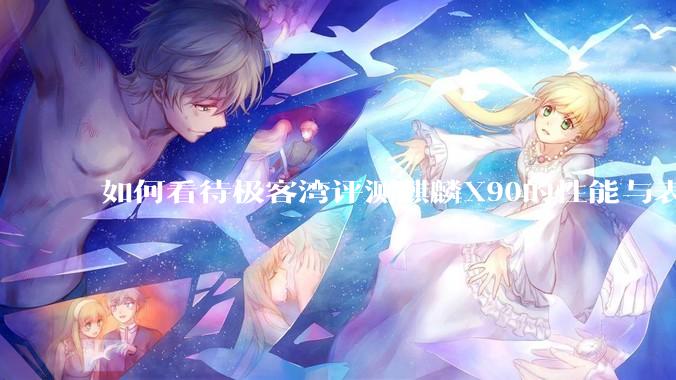 如何看待极客湾评测麒麟X90的性能与表现?