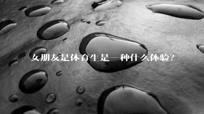 女朋友是体育生是一种什么体验？