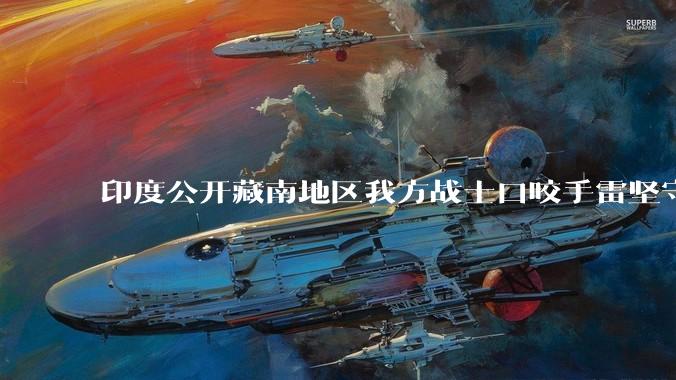 印度公开藏南地区我方战士口咬手雷坚守的***，是想表达什么？