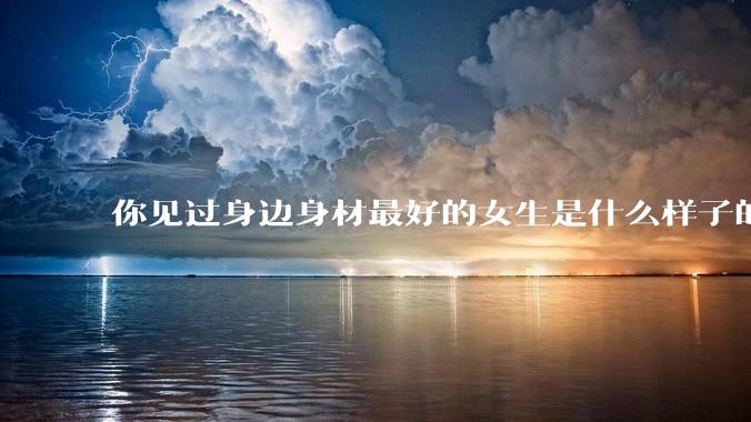 你见过身边身材最好的女生是什么样子的？