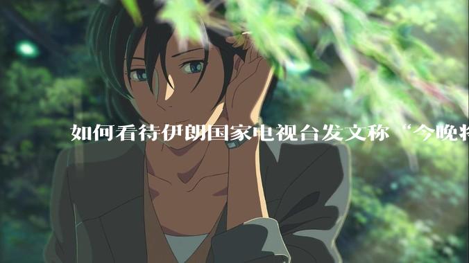 如何看待伊朗国家电视台发文称“今晚将会发生一件大事，让世界铭记几个世纪”？