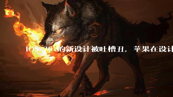 iOS 26 的新设计被吐槽丑，苹果在设计更新时考虑了哪些因素？你对这一设计都有哪些评价？