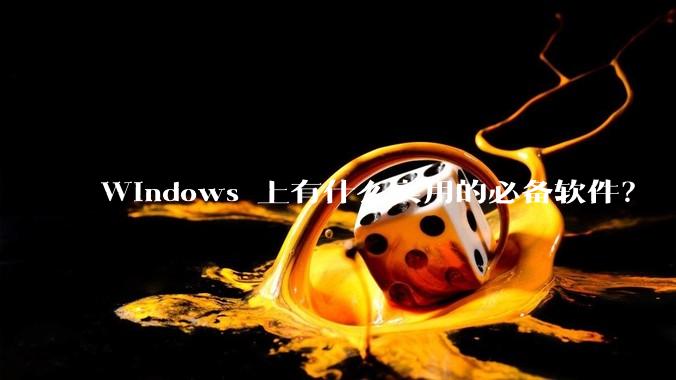 Windows 上有什么实用的必备软件？