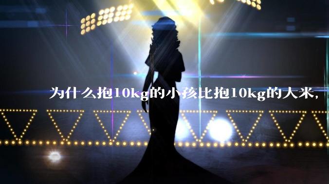 为什么抱10kg的小孩比抱10kg的大米，感觉上要轻？