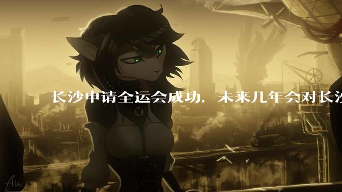 长沙申请全运会成功，未来几年会对长沙那些帮助，是否会加快长株潭融城以及经济发展？