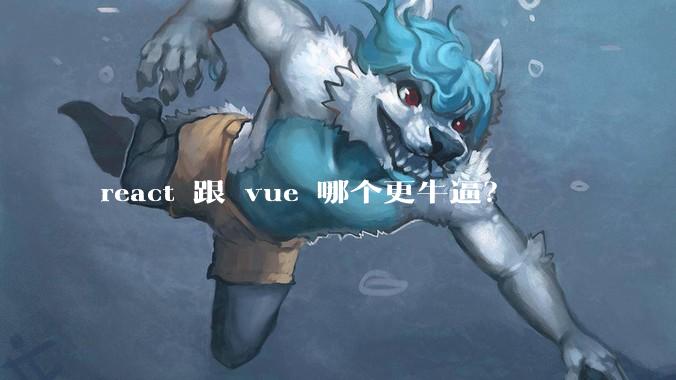 react 跟 vue 哪个更牛逼？