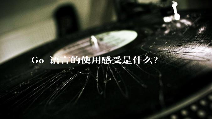 Go 语言的使用感受是什么？
