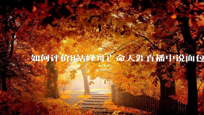 如何评价B站峰哥亡命天涯直播中说面包就是比馒头好吃，中国古代不吃面包是因为贫穷，没有足够的柴火？