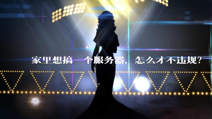 家里想搞一个服务器，怎么才不违规？